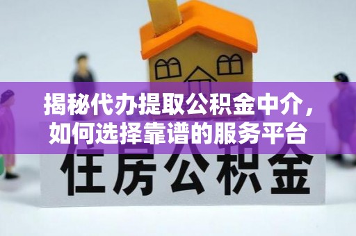 安化揭秘代办提取公积金中介，如何选择靠谱的服务平台
