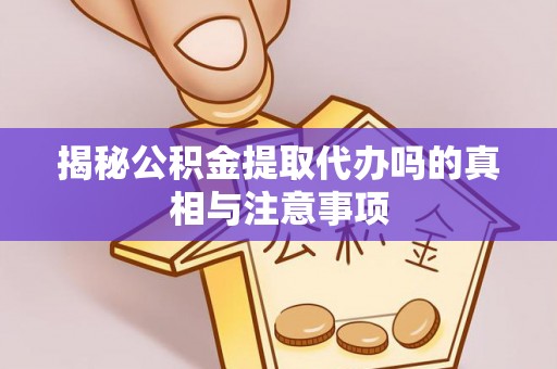 安化揭秘公积金提取代办吗的真相与注意事项