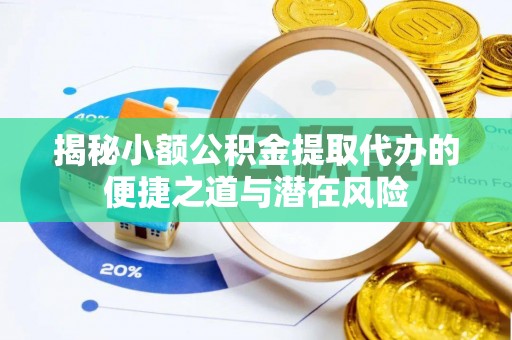 安化揭秘小额公积金提取代办的便捷之道与潜在风险
