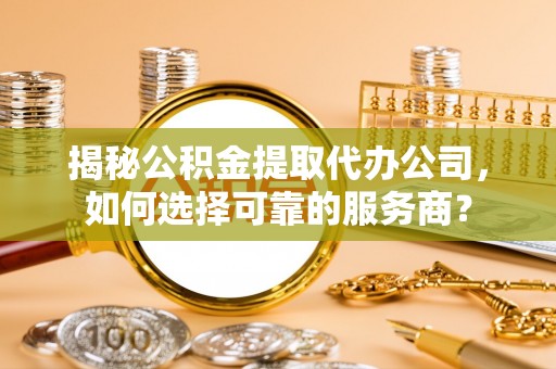 安化揭秘公积金提取代办公司，如何选择可靠的服务商？