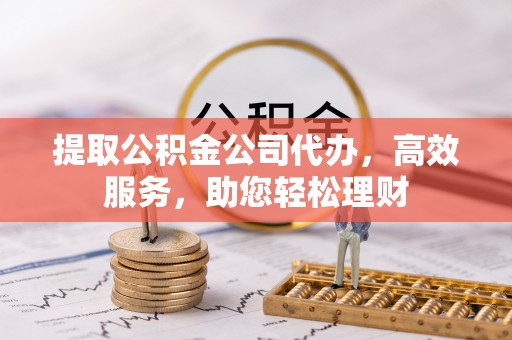 安化提取公积金公司代办，高效服务，助您轻松理财