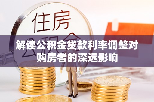 安化解读公积金贷款利率调整对购房者的深远影响