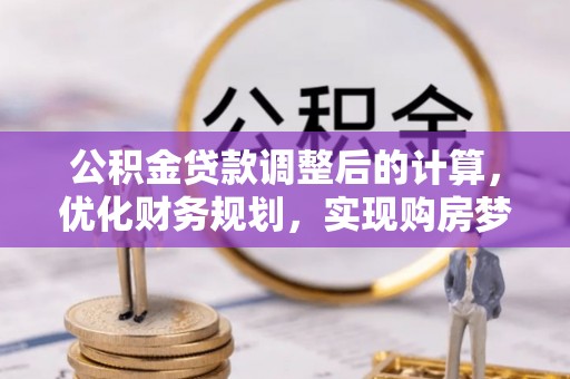 安化公积金贷款调整后的计算，优化财务规划，实现购房梦想
