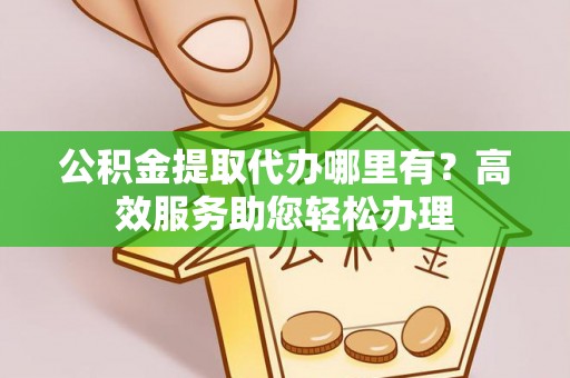 安化公积金提取代办哪里有？高效服务助您轻松办理