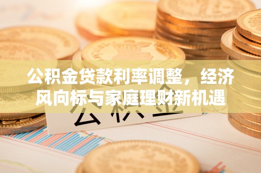 安化公积金贷款利率调整，经济风向标与家庭理财新机遇