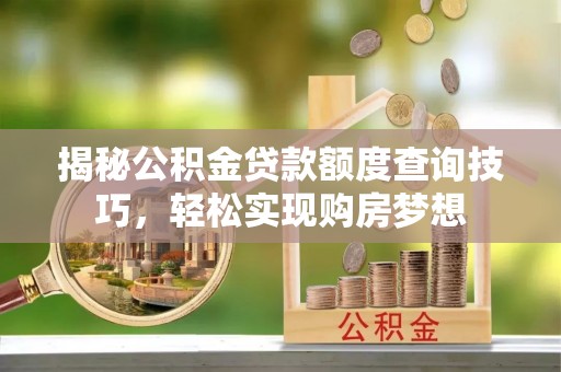安化揭秘公积金贷款额度查询技巧，轻松实现购房梦想
