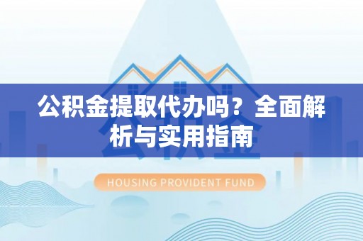 安化公积金提取代办吗？全面解析与实用指南
