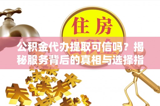 安化公积金代办提取可信吗？揭秘服务背后的真相与选择指南