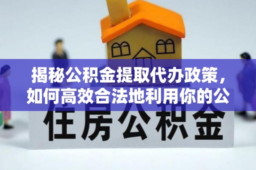 安化揭秘公积金提取代办政策，如何高效合法地利用你的公积金