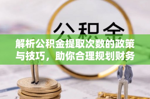 安化解析公积金提取次数的政策与技巧，助你合理规划财务未来