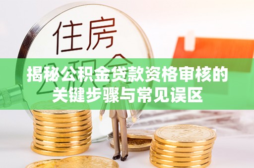 安化揭秘公积金贷款资格审核的关键步骤与常见误区