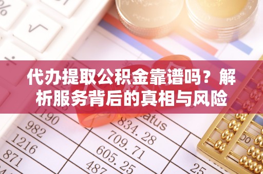 安化代办提取公积金靠谱吗？解析服务背后的真相与风险