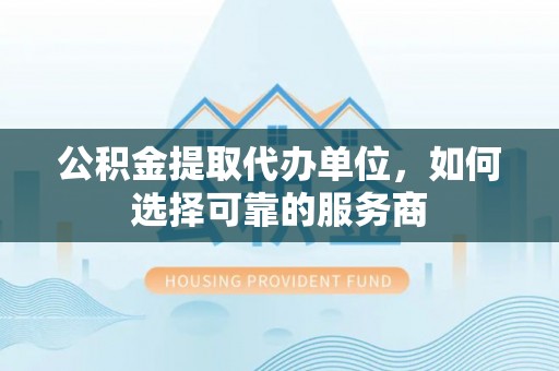 安化公积金提取代办单位，如何选择可靠的服务商