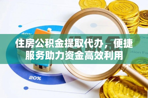 安化住房公积金提取代办，便捷服务助力资金高效利用
