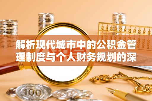 安化解析现代城市中的公积金管理制度与个人财务规划的深度关联