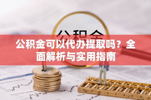 安化公积金可以代办提取吗？全面解析与实用指南