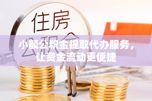 安化小额公积金提取代办服务，让资金流动更便捷