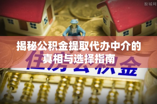 安化揭秘公积金提取代办中介的真相与选择指南