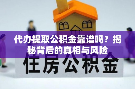 安化代办提取公积金靠谱吗？揭秘背后的真相与风险