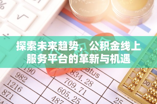 安化探索未来趋势，公积金线上服务平台的革新与机遇