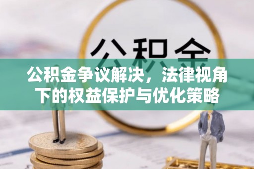 安化公积金争议解决，法律视角下的权益保护与优化策略
