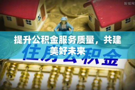 安化提升公积金服务质量，共建美好未来