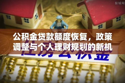 安化公积金贷款额度恢复，政策调整与个人理财规划的新机遇