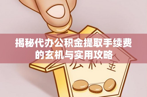 安化揭秘代办公积金提取手续费的玄机与实用攻略