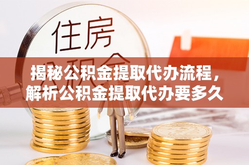 安化揭秘公积金提取代办流程，解析公积金提取代办要多久的真相