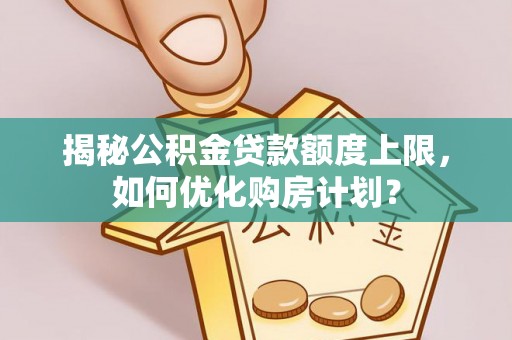安化揭秘公积金贷款额度上限，如何优化购房计划？