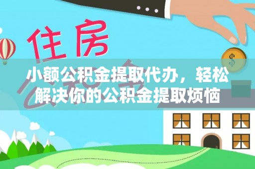 安化小额公积金提取代办，轻松解决你的公积金提取烦恼