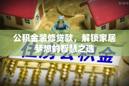安化公积金装修贷款，解锁家居梦想的智慧之选