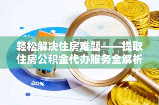 安化轻松解决住房难题——提取住房公积金代办服务全解析