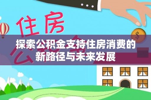 安化探索公积金支持住房消费的新路径与未来发展