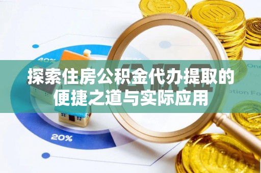 安化探索住房公积金代办提取的便捷之道与实际应用