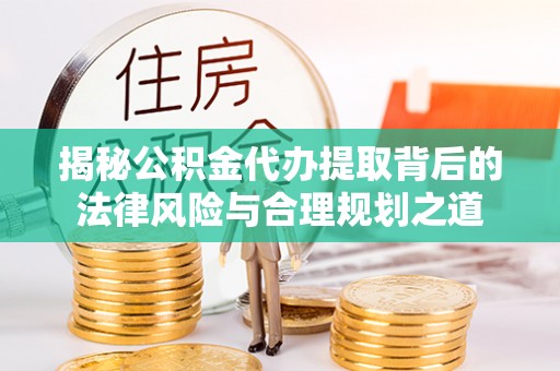 安化揭秘公积金代办提取背后的法律风险与合理规划之道