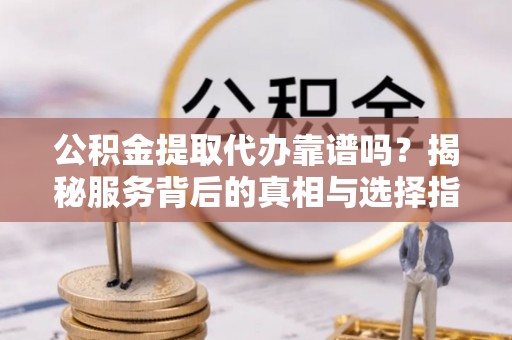 安化公积金提取代办靠谱吗？揭秘服务背后的真相与选择指南