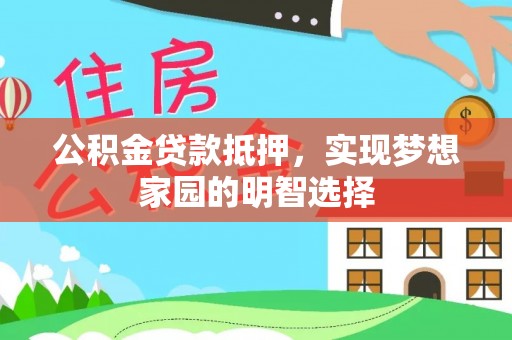 安化公积金贷款抵押，实现梦想家园的明智选择