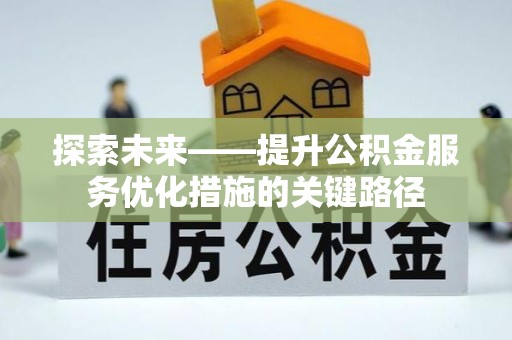 安化探索未来——提升公积金服务优化措施的关键路径