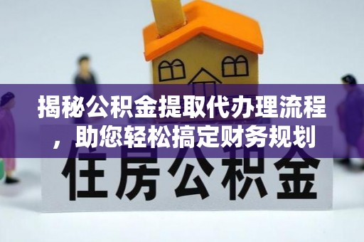 安化揭秘公积金提取代办理流程，助您轻松搞定财务规划