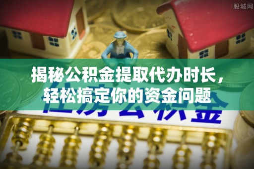 安化揭秘公积金提取代办时长，轻松搞定你的资金问题