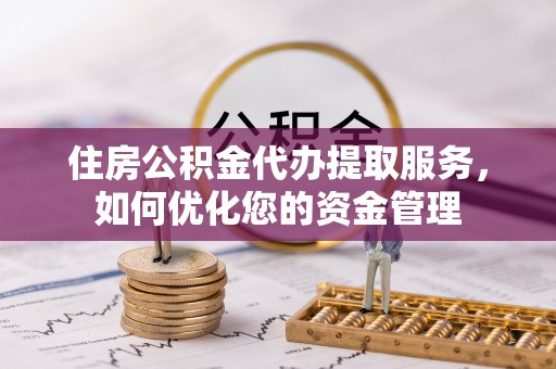 安化住房公积金代办提取服务，如何优化您的资金管理