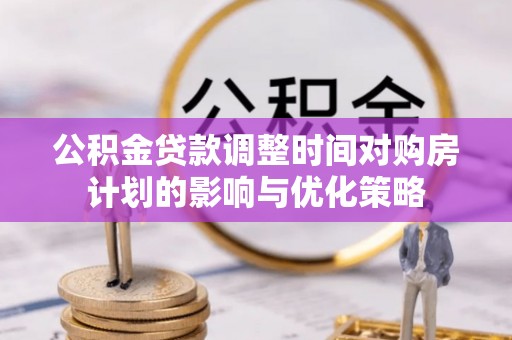 安化公积金贷款调整时间对购房计划的影响与优化策略