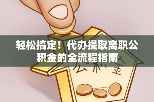 安化轻松搞定！代办提取离职公积金的全流程指南