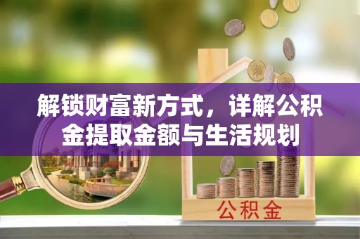 安化解锁财富新方式，详解公积金提取金额与生活规划