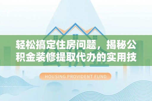 安化轻松搞定住房问题，揭秘公积金装修提取代办的实用技巧