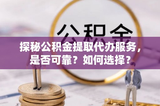 安化探秘公积金提取代办服务，是否可靠？如何选择？