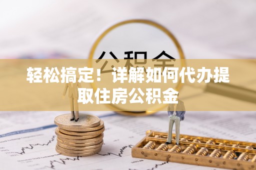 安化轻松搞定！详解如何代办提取住房公积金