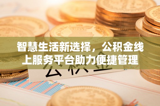 安化智慧生活新选择，公积金线上服务平台助力便捷管理