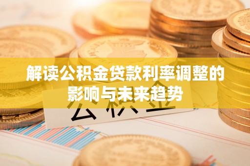 安化解读公积金贷款利率调整的影响与未来趋势